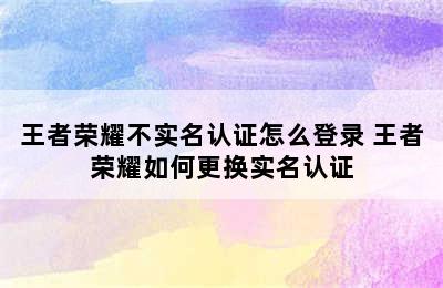 王者荣耀不实名认证怎么登录 王者荣耀如何更换实名认证